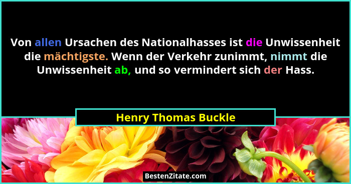 Von allen Ursachen des Nationalhasses ist die Unwissenheit die mächtigste. Wenn der Verkehr zunimmt, nimmt die Unwissenheit ab,... - Henry Thomas Buckle