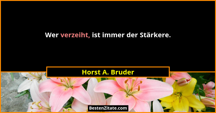 Wer verzeiht, ist immer der Stärkere.... - Horst A. Bruder