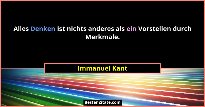Alles Denken ist nichts anderes als ein Vorstellen durch Merkmale.... - Immanuel Kant