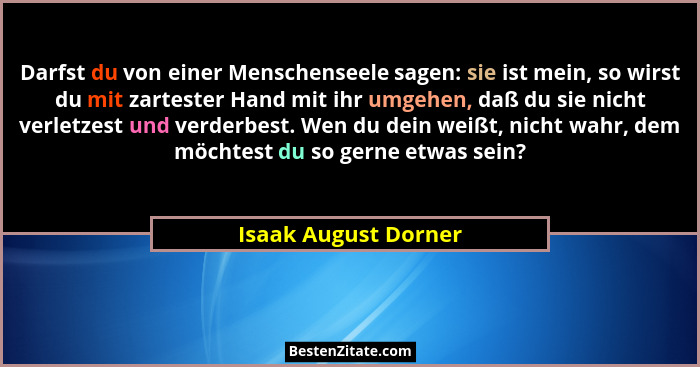 Darfst du von einer Menschenseele sagen: sie ist mein, so wirst du mit zartester Hand mit ihr umgehen, daß du sie nicht verletze... - Isaak August Dorner