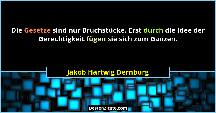 Die Gesetze sind nur Bruchstücke. Erst durch die Idee der Gerechtigkeit fügen sie sich zum Ganzen.... - Jakob Hartwig Dernburg