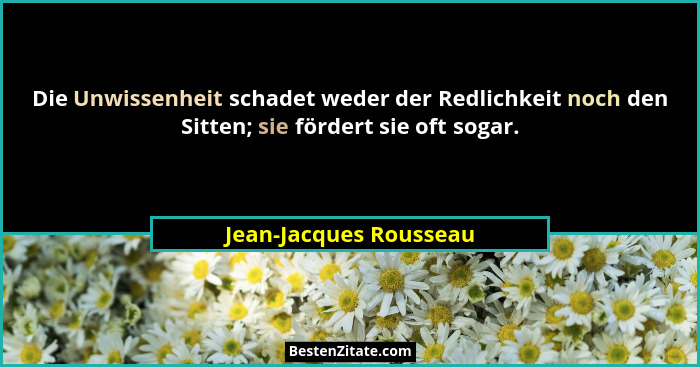 Die Unwissenheit schadet weder der Redlichkeit noch den Sitten; sie fördert sie oft sogar.... - Jean-Jacques Rousseau