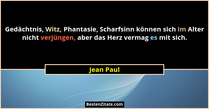 Gedächtnis, Witz, Phantasie, Scharfsinn können sich im Alter nicht verjüngen, aber das Herz vermag es mit sich.... - Jean Paul