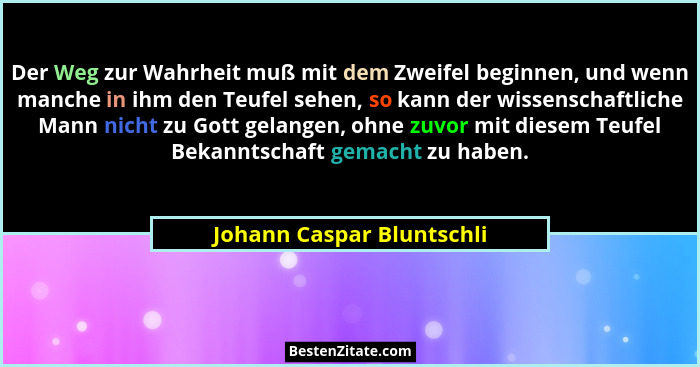 Der Weg zur Wahrheit muß mit dem Zweifel beginnen, und wenn manche in ihm den Teufel sehen, so kann der wissenschaftliche M... - Johann Caspar Bluntschli