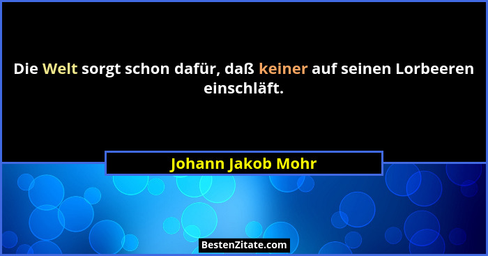 Die Welt sorgt schon dafür, daß keiner auf seinen Lorbeeren einschläft.... - Johann Jakob Mohr