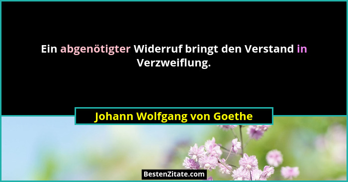 Ein abgenötigter Widerruf bringt den Verstand in Verzweiflung.... - Johann Wolfgang von Goethe