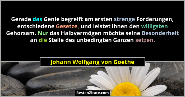 Gerade das Genie begreift am ersten strenge Forderungen, entschiedene Gesetze, und leistet ihnen den willigsten Gehorsam.... - Johann Wolfgang von Goethe