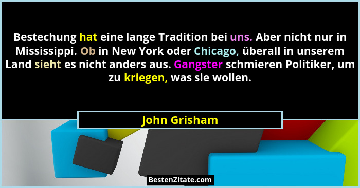 Bestechung hat eine lange Tradition bei uns. Aber nicht nur in Mississippi. Ob in New York oder Chicago, überall in unserem Land sieht... - John Grisham