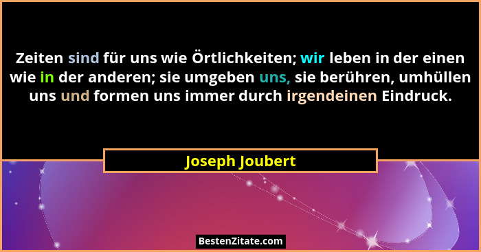 Zeiten sind für uns wie Örtlichkeiten; wir leben in der einen wie in der anderen; sie umgeben uns, sie berühren, umhüllen uns und for... - Joseph Joubert