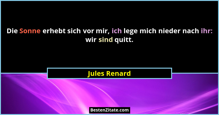 Die Sonne erhebt sich vor mir, ich lege mich nieder nach ihr: wir sind quitt.... - Jules Renard