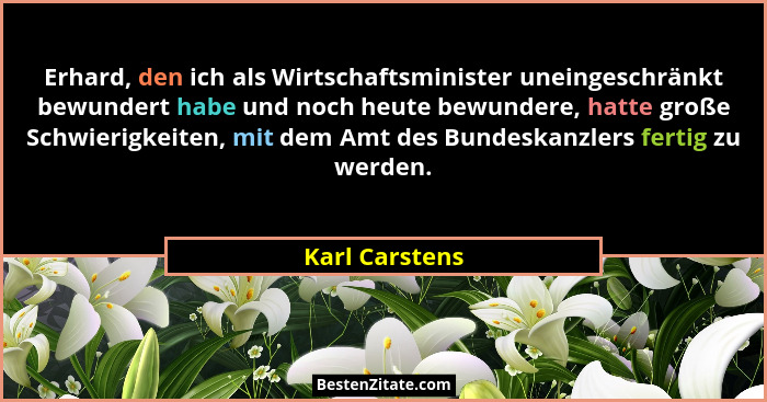 Erhard, den ich als Wirtschaftsminister uneingeschränkt bewundert habe und noch heute bewundere, hatte große Schwierigkeiten, mit dem... - Karl Carstens