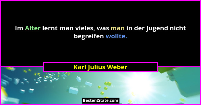 Im Alter lernt man vieles, was man in der Jugend nicht begreifen wollte.... - Karl Julius Weber