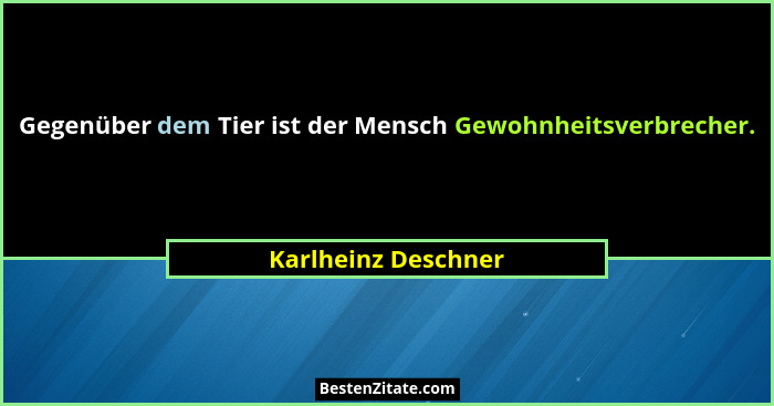 Gegenüber dem Tier ist der Mensch Gewohnheitsverbrecher.... - Karlheinz Deschner