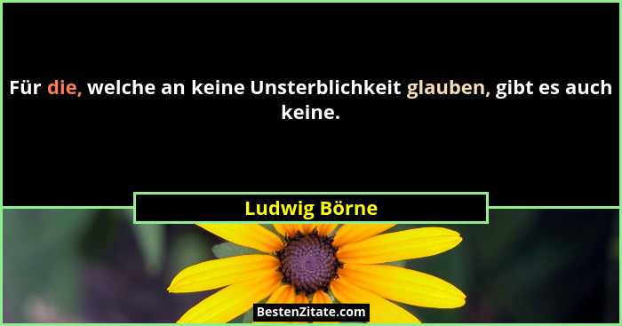 Für die, welche an keine Unsterblichkeit glauben, gibt es auch keine.... - Ludwig Börne