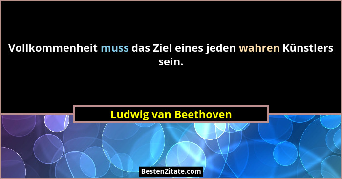 Vollkommenheit muss das Ziel eines jeden wahren Künstlers sein.... - Ludwig van Beethoven