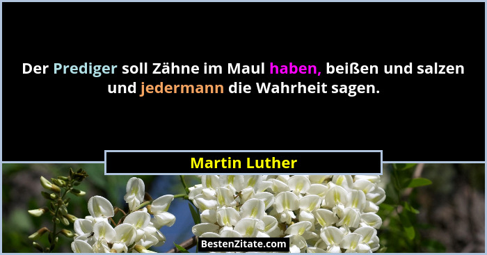 Der Prediger soll Zähne im Maul haben, beißen und salzen und jedermann die Wahrheit sagen.... - Martin Luther