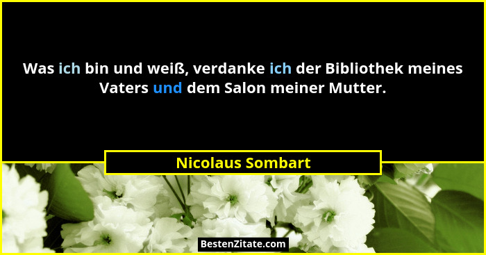 Was ich bin und weiß, verdanke ich der Bibliothek meines Vaters und dem Salon meiner Mutter.... - Nicolaus Sombart