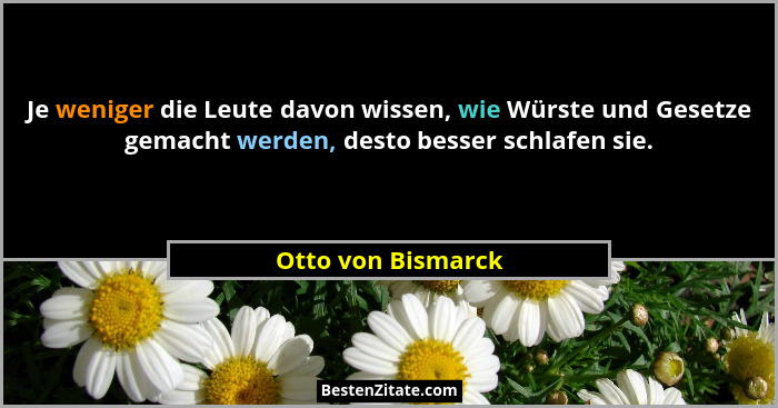 Je weniger die Leute davon wissen, wie Würste und Gesetze gemacht werden, desto besser schlafen sie.... - Otto von Bismarck