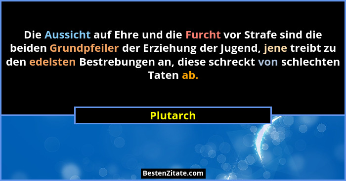 Die Aussicht auf Ehre und die Furcht vor Strafe sind die beiden Grundpfeiler der Erziehung der Jugend, jene treibt zu den edelsten Bestrebu... - Plutarch