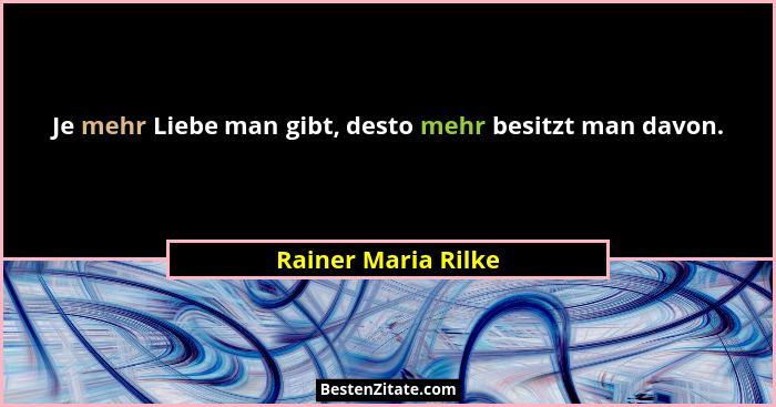 Je mehr Liebe man gibt, desto mehr besitzt man davon.... - Rainer Maria Rilke