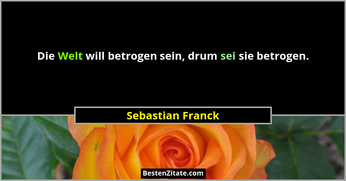 Die Welt will betrogen sein, drum sei sie betrogen.... - Sebastian Franck