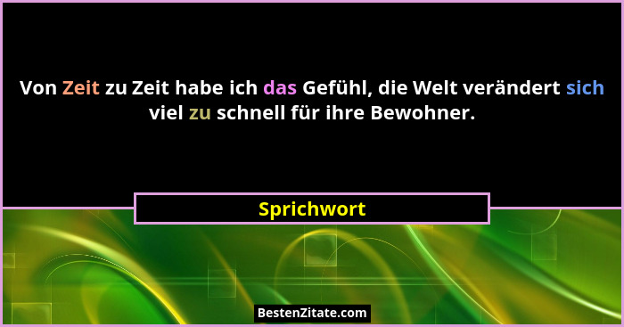 Von Zeit zu Zeit habe ich das Gefühl, die Welt verändert sich viel zu schnell für ihre Bewohner.... - Sprichwort