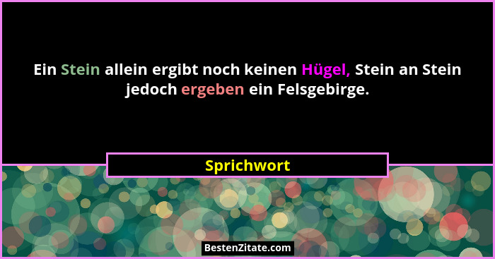 Ein Stein allein ergibt noch keinen Hügel, Stein an Stein jedoch ergeben ein Felsgebirge.... - Sprichwort