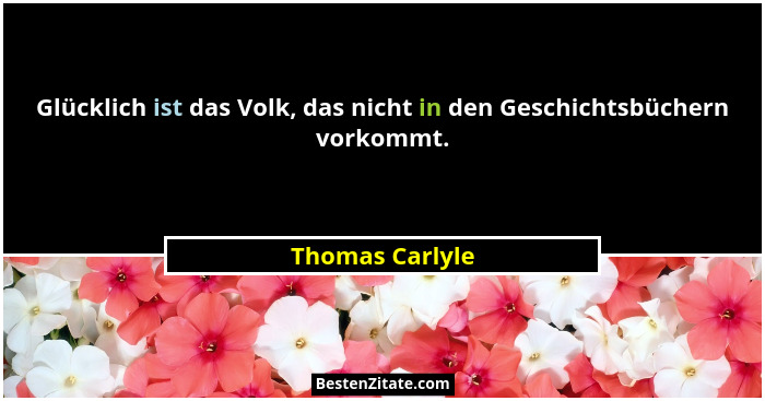 Glücklich ist das Volk, das nicht in den Geschichtsbüchern vorkommt.... - Thomas Carlyle