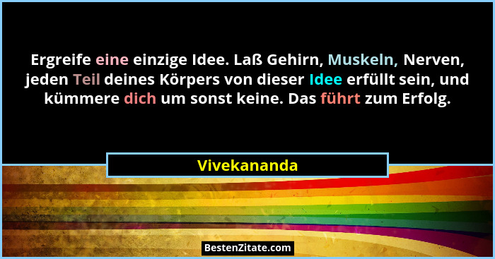 Ergreife eine einzige Idee. Laß Gehirn, Muskeln, Nerven, jeden Teil deines Körpers von dieser Idee erfüllt sein, und kümmere dich um son... - Vivekananda