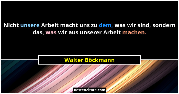 Nicht unsere Arbeit macht uns zu dem, was wir sind, sondern das, was wir aus unserer Arbeit machen.... - Walter Böckmann