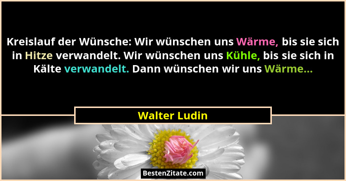 Kreislauf der Wünsche: Wir wünschen uns Wärme, bis sie sich in Hitze verwandelt. Wir wünschen uns Kühle, bis sie sich in Kälte verwande... - Walter Ludin