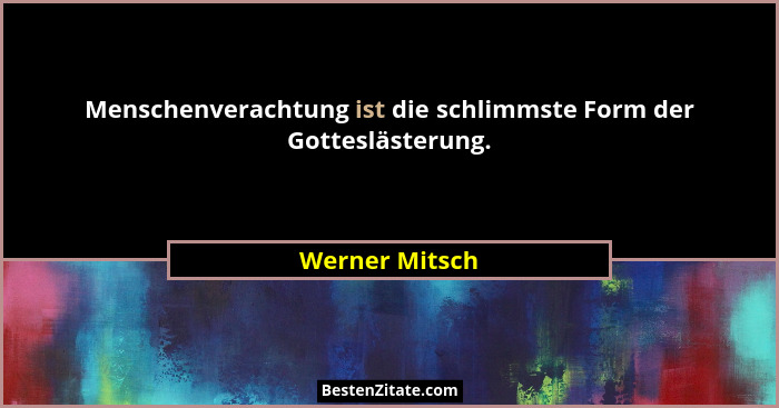 Menschenverachtung ist die schlimmste Form der Gotteslästerung.... - Werner Mitsch