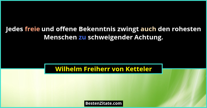 Jedes freie und offene Bekenntnis zwingt auch den rohesten Menschen zu schweigender Achtung.... - Wilhelm Freiherr von Ketteler