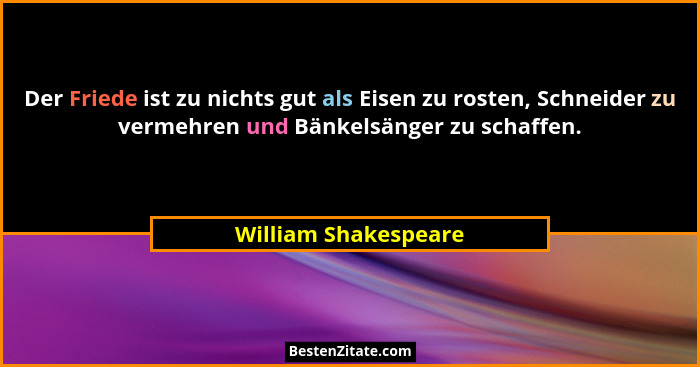 Der Friede ist zu nichts gut als Eisen zu rosten, Schneider zu vermehren und Bänkelsänger zu schaffen.... - William Shakespeare
