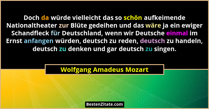 Doch da würde vielleicht das so schön aufkeimende Nationaltheater zur Blüte gedeihen und das wäre ja ein ewiger Schandfleck... - Wolfgang Amadeus Mozart