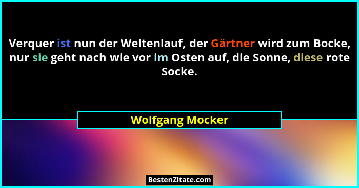 Verquer ist nun der Weltenlauf, der Gärtner wird zum Bocke, nur sie geht nach wie vor im Osten auf, die Sonne, diese rote Socke.... - Wolfgang Mocker
