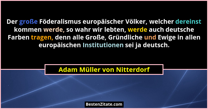 Der große Föderalismus europäischer Völker, welcher dereinst kommen werde, so wahr wir lebten, werde auch deutsche Farben... - Adam Müller von Nitterdorf