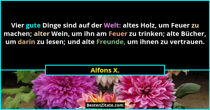 Vier gute Dinge sind auf der Welt: altes Holz, um Feuer zu machen; alter Wein, um ihn am Feuer zu trinken; alte Bücher, um darin zu lesen;... - Alfons X.
