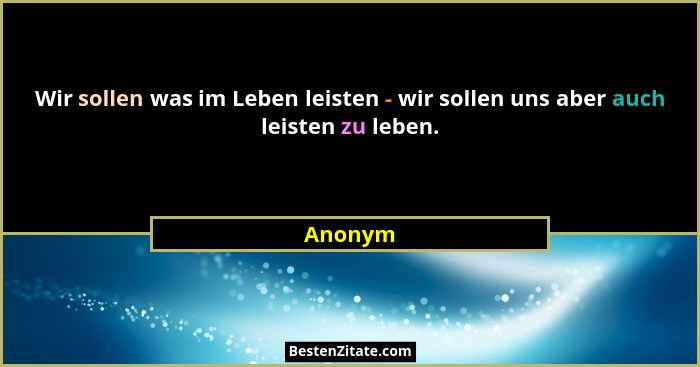 Wir sollen was im Leben leisten - wir sollen uns aber auch leisten zu leben.... - Anonym