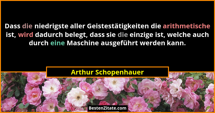 Dass die niedrigste aller Geistestätigkeiten die arithmetische ist, wird dadurch belegt, dass sie die einzige ist, welche auch d... - Arthur Schopenhauer