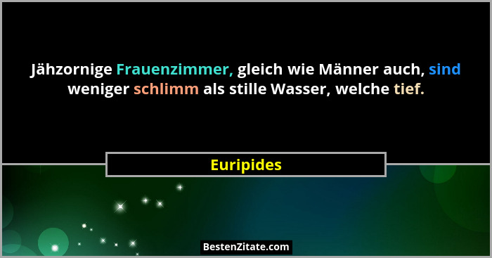 Jähzornige Frauenzimmer, gleich wie Männer auch, sind weniger schlimm als stille Wasser, welche tief.... - Euripides