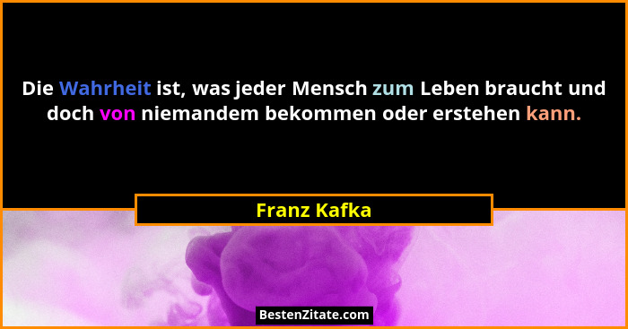 Die Wahrheit ist, was jeder Mensch zum Leben braucht und doch von niemandem bekommen oder erstehen kann.... - Franz Kafka