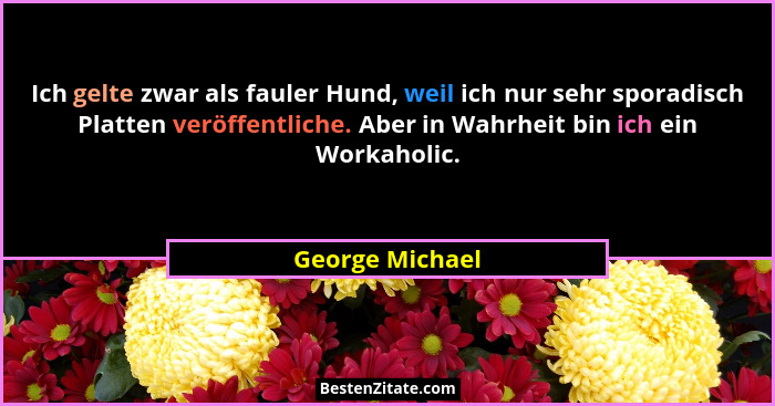 Ich gelte zwar als fauler Hund, weil ich nur sehr sporadisch Platten veröffentliche. Aber in Wahrheit bin ich ein Workaholic.... - George Michael