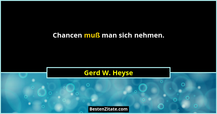 Chancen muß man sich nehmen.... - Gerd W. Heyse