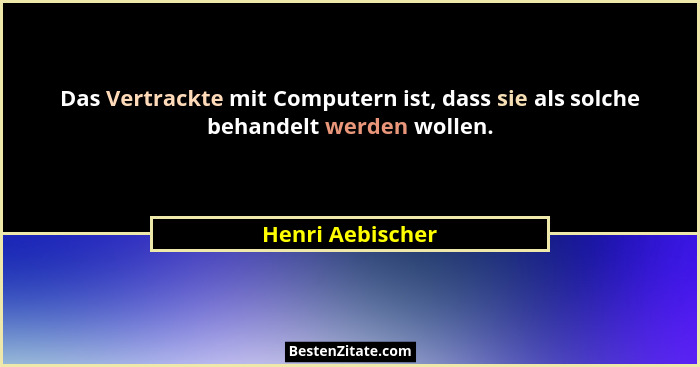 Das Vertrackte mit Computern ist, dass sie als solche behandelt werden wollen.... - Henri Aebischer