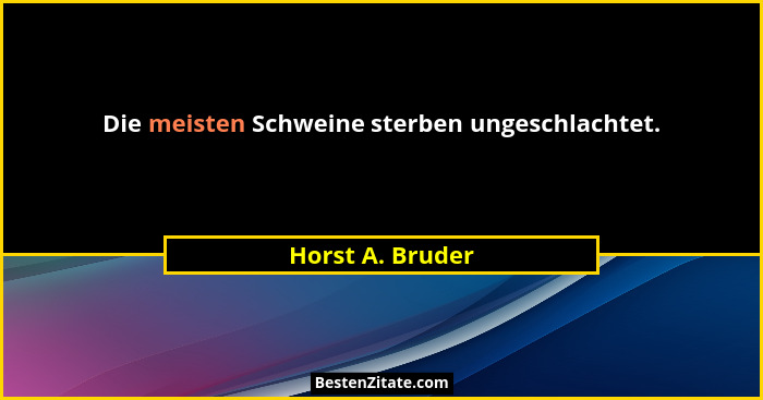 Die meisten Schweine sterben ungeschlachtet.... - Horst A. Bruder
