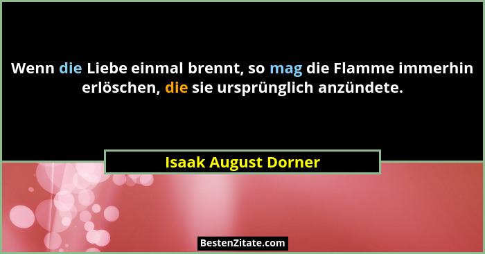 Wenn die Liebe einmal brennt, so mag die Flamme immerhin erlöschen, die sie ursprünglich anzündete.... - Isaak August Dorner