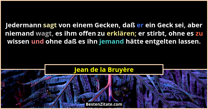 Jedermann sagt von einem Gecken, daß er ein Geck sei, aber niemand wagt, es ihm offen zu erklären; er stirbt, ohne es zu wissen u... - Jean de la Bruyère