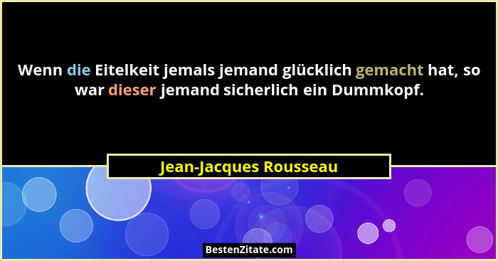 Wenn die Eitelkeit jemals jemand glücklich gemacht hat, so war dieser jemand sicherlich ein Dummkopf.... - Jean-Jacques Rousseau