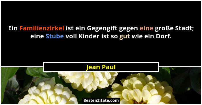 Ein Familienzirkel ist ein Gegengift gegen eine große Stadt; eine Stube voll Kinder ist so gut wie ein Dorf.... - Jean Paul